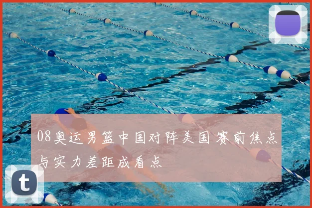 08奥运男篮中国对阵美国 赛前焦点与实力差距成看点
