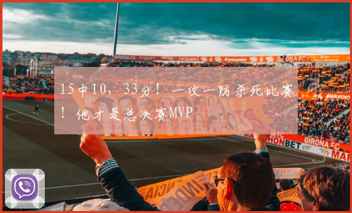15中10,33分!一攻一防杀死比赛!他才是总决赛MVP