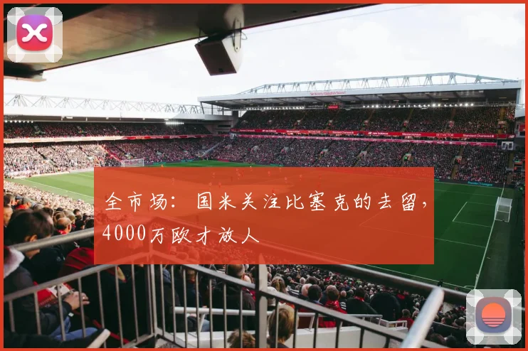 全市场:国米关注比塞克的去留,4000万欧才放人