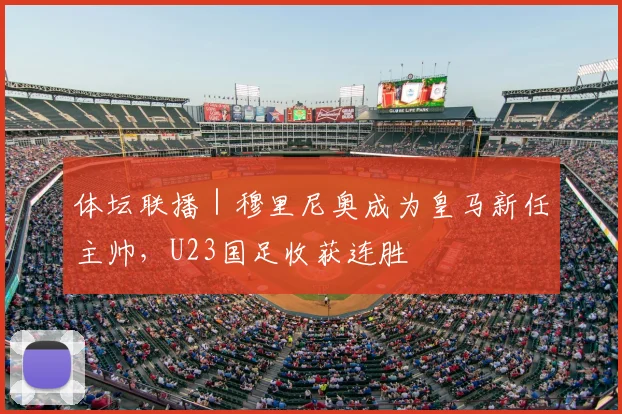 体坛联播|穆里尼奥成为皇马新任主帅,U23国足收获连胜