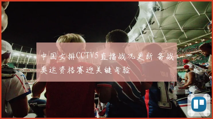 中国女排CCTV5直播战况更新 备战奥运资格赛迎关键考验