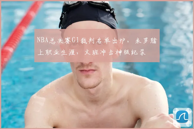 NBA总决赛G1裁判名单出炉，米罗赌上职业生涯，文班冲击神级纪录