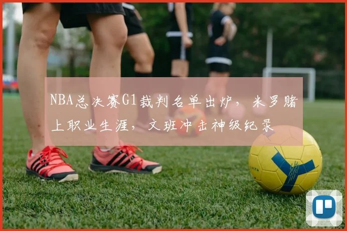 NBA总决赛G1裁判名单出炉，米罗赌上职业生涯，文班冲击神级纪录