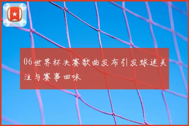 06世界杯决赛歌曲发布引发球迷关注与赛事回味