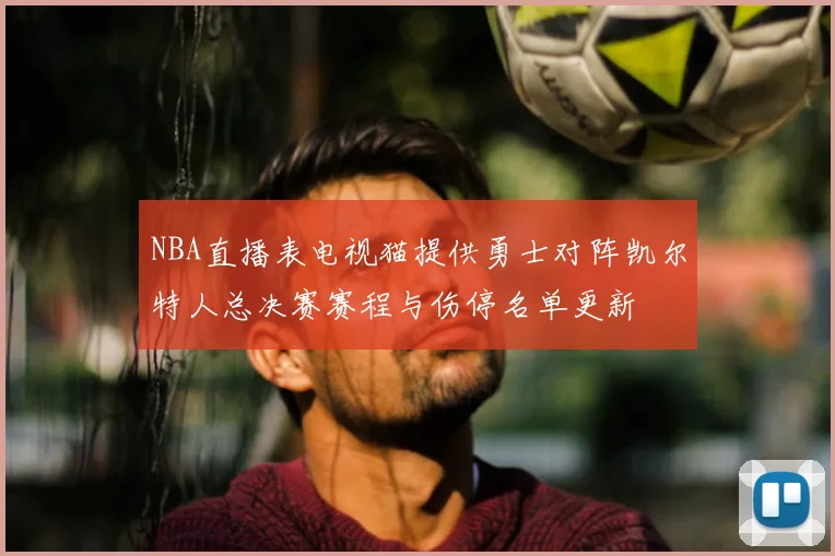 NBA直播表电视猫提供勇士对阵凯尔特人总决赛赛程与伤停名单更新