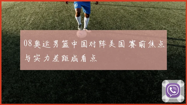08奥运男篮中国对阵美国 赛前焦点与实力差距成看点