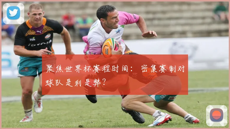 聚焦世界杯赛程时间：密集赛制对球队是利是弊？