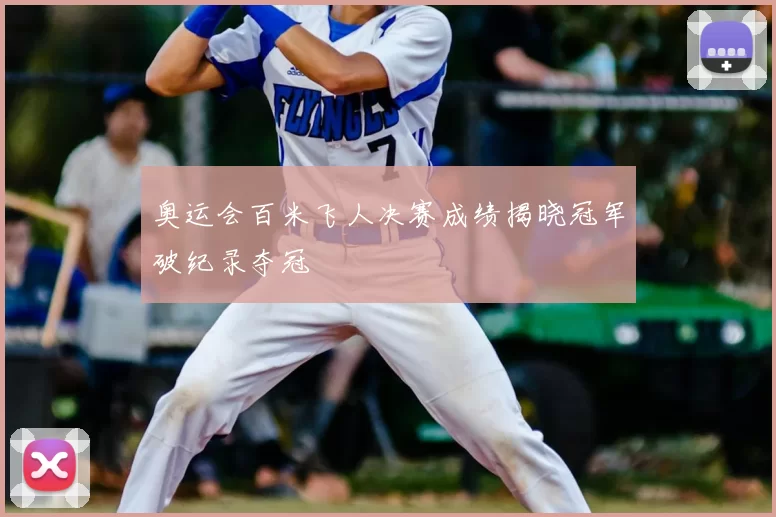 奥运会百米飞人决赛成绩揭晓冠军破纪录夺冠