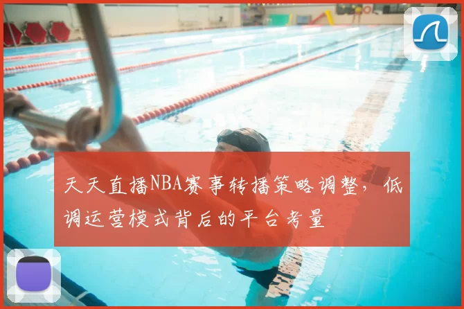 天天直播NBA赛事转播策略调整，低调运营模式背后的平台考量