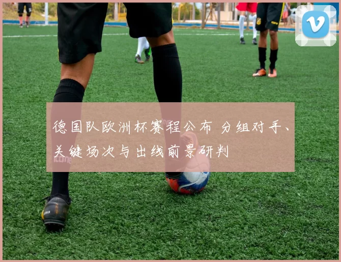德国队欧洲杯赛程公布 分组对手、关键场次与出线前景研判
