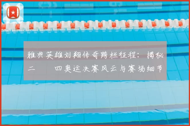 雅典英雄刘翔传奇跨栏征程:揭秘二〇〇四奥运决赛风云与赛场细节