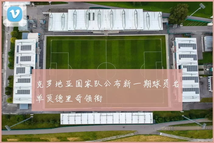 克罗地亚国家队公布新一期球员名单莫德里奇领衔