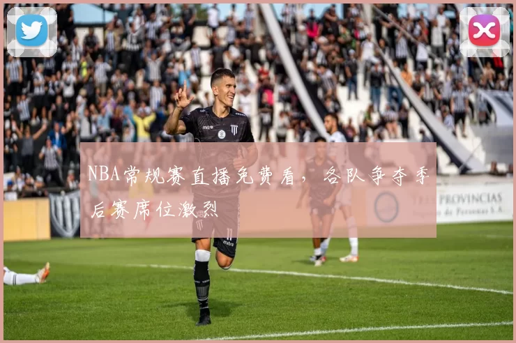 NBA常规赛直播免费看，各队争夺季后赛席位激烈