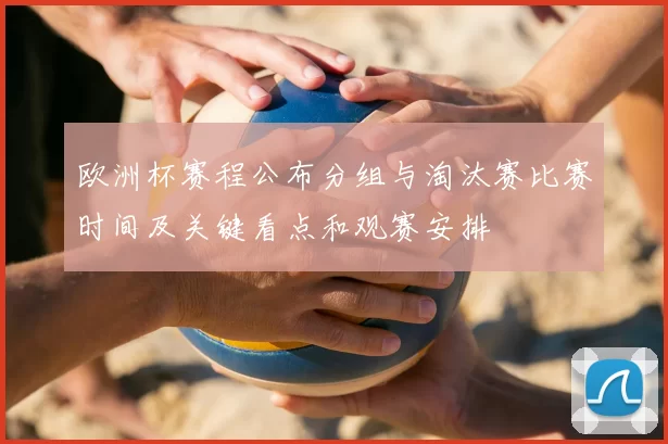 欧洲杯赛程公布分组与淘汰赛比赛时间及关键看点和观赛安排