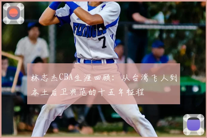 林志杰CBA生涯回顾:从台湾飞人到本土后卫典范的十五年征程