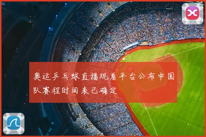 奥运乒乓球直播观看平台公布中国队赛程时间表已确定