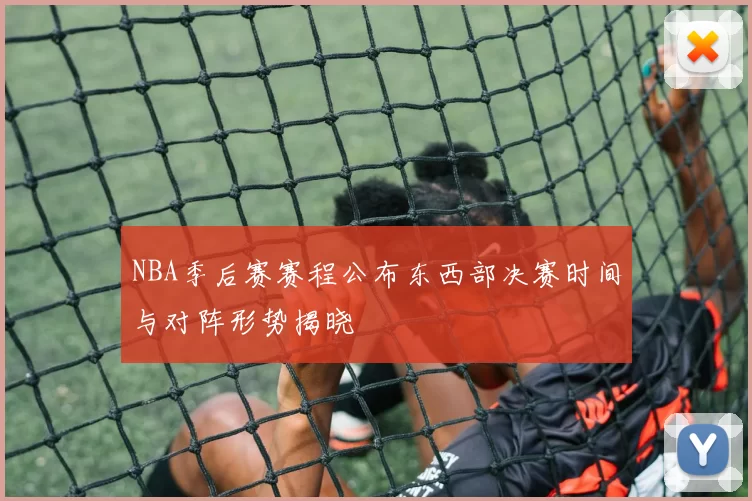 NBA季后赛赛程公布东西部决赛时间与对阵形势揭晓