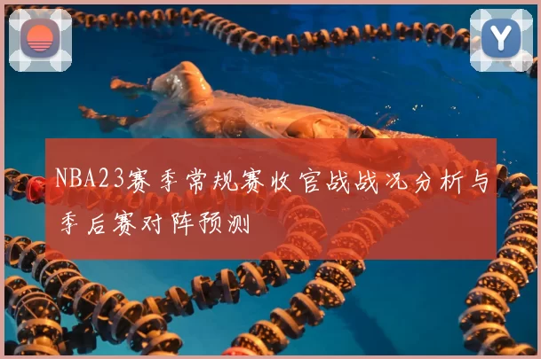 NBA23赛季常规赛收官战战况分析与季后赛对阵预测