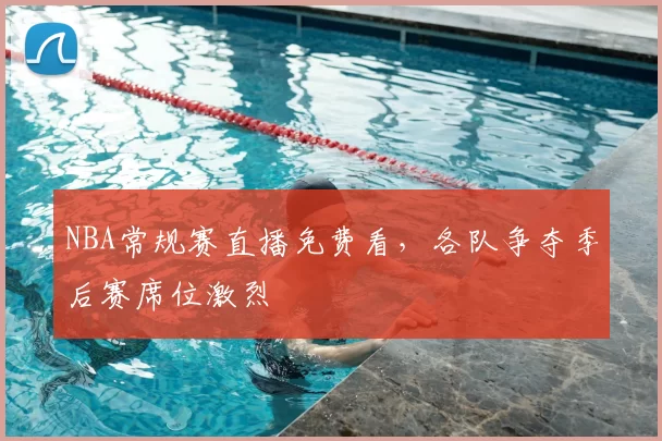 NBA常规赛直播免费看,各队争夺季后赛席位激烈