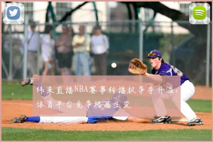 纬来直播NBA赛事转播权争夺升温，体育平台竞争格局生变