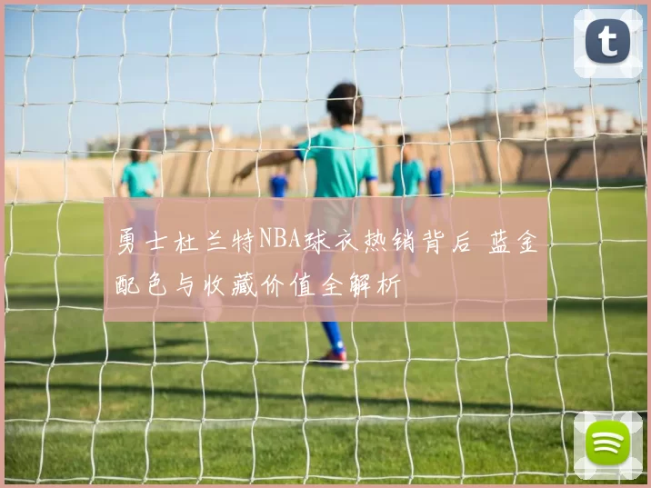 勇士杜兰特NBA球衣热销背后 蓝金配色与收藏价值全解析