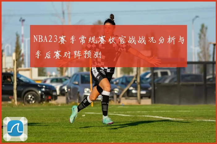 NBA23赛季常规赛收官战战况分析与季后赛对阵预测