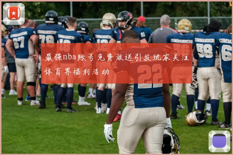 最强nba账号免费放送引发玩家关注体育界福利活动