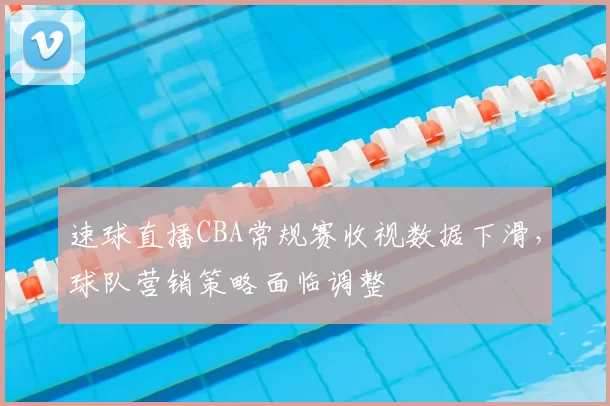 速球直播CBA常规赛收视数据下滑,球队营销策略面临调整
