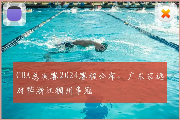 CBA总决赛2024赛程公布,广东宏远对阵浙江稠州争冠