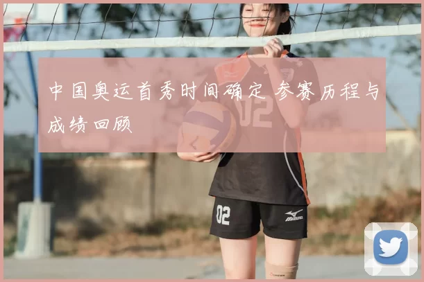 中国奥运首秀时间确定 参赛历程与成绩回顾