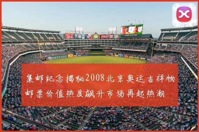 集邮纪念揭秘2008北京奥运吉祥物邮票价值热度飙升市场再起热潮