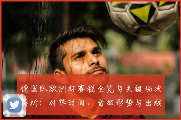 德国队欧洲杯赛程全览与关键场次解析:对阵时间、晋级形势与出线看点