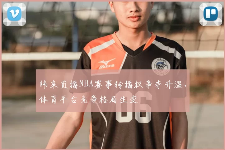 纬来直播NBA赛事转播权争夺升温，体育平台竞争格局生变