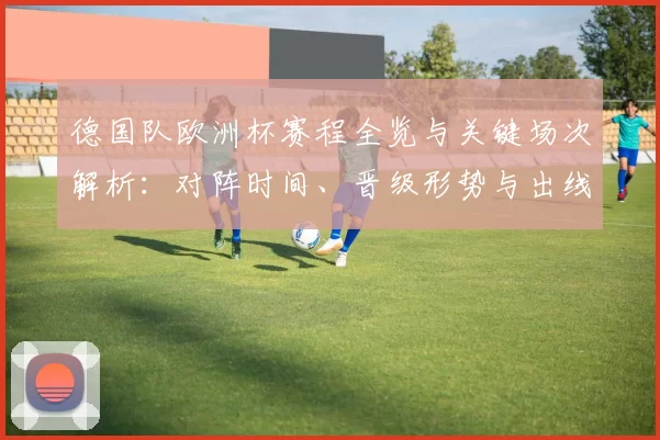 德国队欧洲杯赛程全览与关键场次解析:对阵时间、晋级形势与出线看点